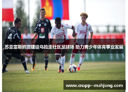 苏亚雷斯捐资建设乌拉圭社区足球场 助力青少年体育事业发展
