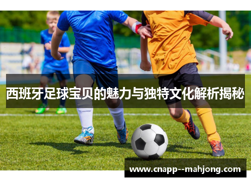 西班牙足球宝贝的魅力与独特文化解析揭秘