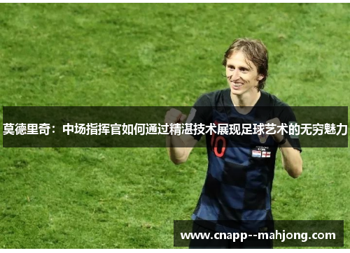 莫德里奇：中场指挥官如何通过精湛技术展现足球艺术的无穷魅力