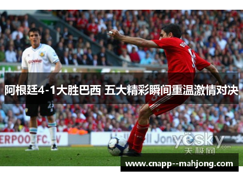 阿根廷4-1大胜巴西 五大精彩瞬间重温激情对决 阿根廷4-1大胜巴西 五大精彩瞬间重温激情对决