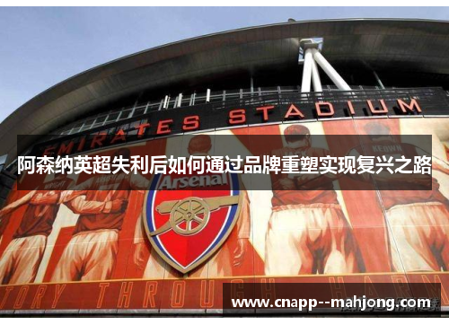 阿森纳英超失利后如何通过品牌重塑实现复兴之路 阿森纳英超失利后如何通过品牌重塑实现复兴之路