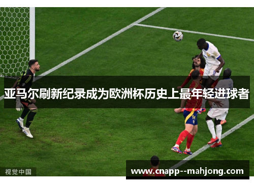 亚马尔刷新纪录成为欧洲杯历史上最年轻进球者 亚马尔刷新纪录成为欧洲杯历史上最年轻进球者