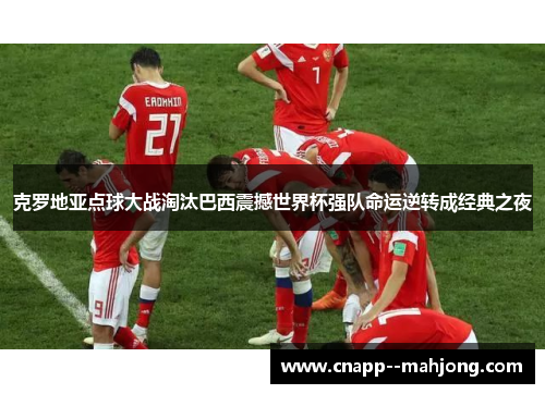 克罗地亚点球大战淘汰巴西震撼世界杯强队命运逆转成经典之夜 克罗地亚点球大战淘汰巴西震撼世界杯强队命运逆转成经典之夜