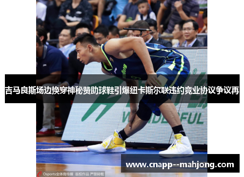 吉马良斯场边换穿神秘赞助球鞋引爆纽卡斯尔联违约竞业协议争议再 吉马良斯场边换穿神秘赞助球鞋引爆纽卡斯尔联违约竞业协议争议再