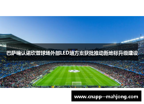 巴萨确认诺坎普球场外部LED墙方案获批推动新地标升级建设 巴萨确认诺坎普球场外部LED墙方案获批推动新地标升级建设