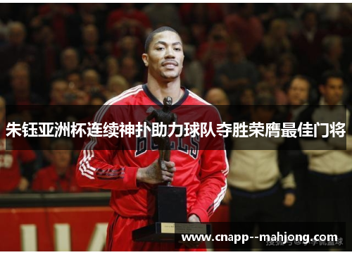 朱钰亚洲杯连续神扑助力球队夺胜荣膺最佳门将