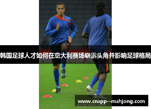 韩国足球人才如何在意大利赛场崭露头角并影响足球格局