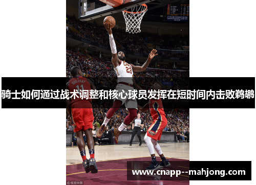 骑士如何通过战术调整和核心球员发挥在短时间内击败鹈鹕