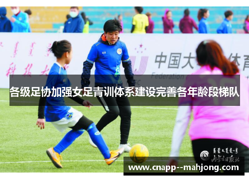 各级足协加强女足青训体系建设完善各年龄段梯队 各级足协加强女足青训体系建设完善各年龄段梯队