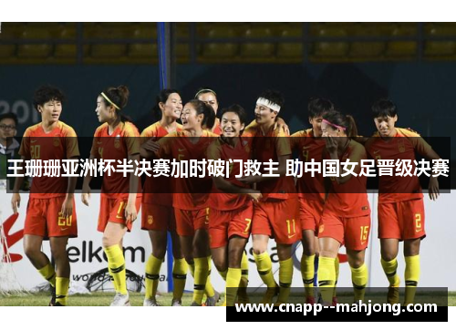 王珊珊亚洲杯半决赛加时破门救主 助中国女足晋级决赛 王珊珊亚洲杯半决赛加时破门救主 助中国女足晋级决赛